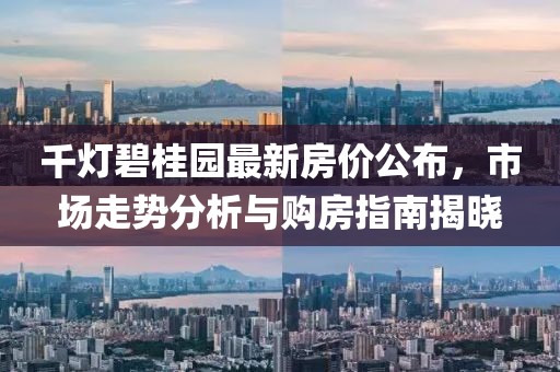 千灯碧桂园最新房价公布，市场走势分析与购房指南揭晓