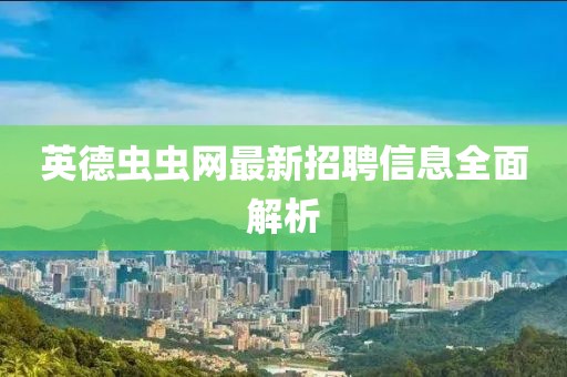 英德虫虫网最新招聘信息全面解析