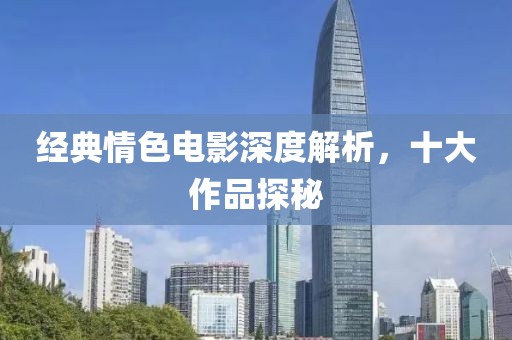经典情色电影深度解析，十大作品探秘