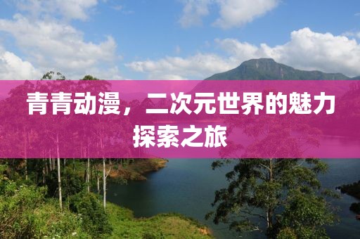 青青动漫，二次元世界的魅力探索之旅