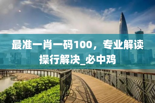 最准一肖一码100，专业解读操行解决_必中鸡