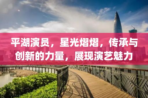 平湖演员，星光熠熠，传承与创新的力量，展现演艺魅力