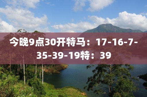 今晚9点30开特马：17-16-7-35-39-19特：39