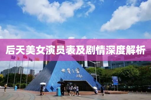后天美女演员表及剧情深度解析