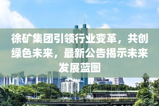 徐矿集团引领行业变革，共创绿色未来，最新公告揭示未来发展蓝图