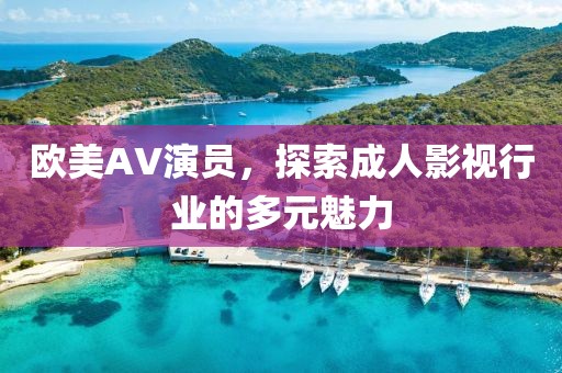 欧美AV演员，探索成人影视行业的多元魅力