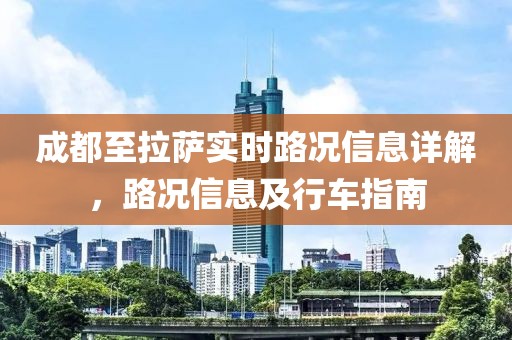 成都至拉萨实时路况信息详解，路况信息及行车指南