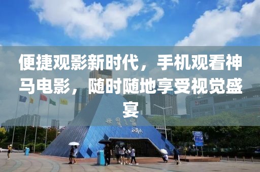 便捷观影新时代，手机观看神马电影，随时随地享受视觉盛宴