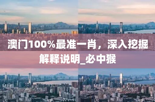澳门100%最准一肖，深入挖掘解释说明_必中猴