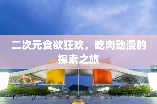 二次元食欲狂欢，吃肉动漫的探索之旅