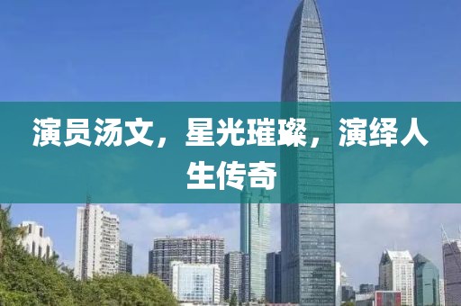 演员汤文，星光璀璨，演绎人生传奇