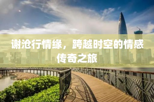 谢沧行情缘，跨越时空的情感传奇之旅
