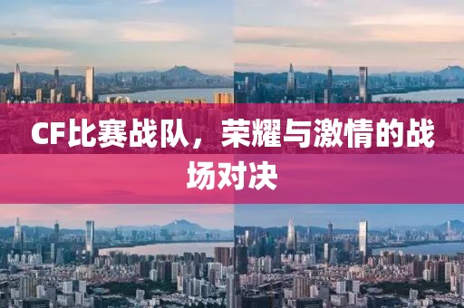 CF比赛战队，荣耀与激情的战场对决