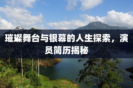 璀璨舞台与银幕的人生探索，演员简历揭秘