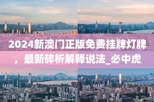 2024新澳门正版免费挂牌灯牌，最新碎析解释说法_必中虎