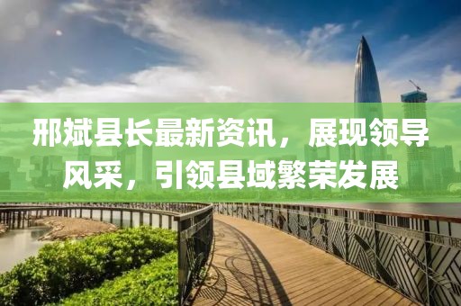 邢斌县长最新资讯，展现领导风采，引领县域繁荣发展