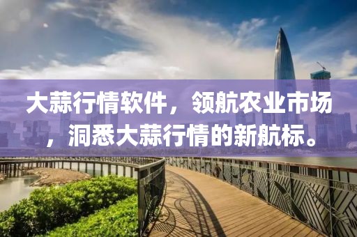 大蒜行情软件，领航农业市场，洞悉大蒜行情的新航标。