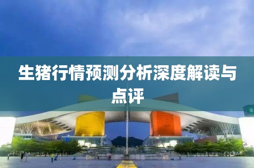 生猪行情预测分析深度解读与点评
