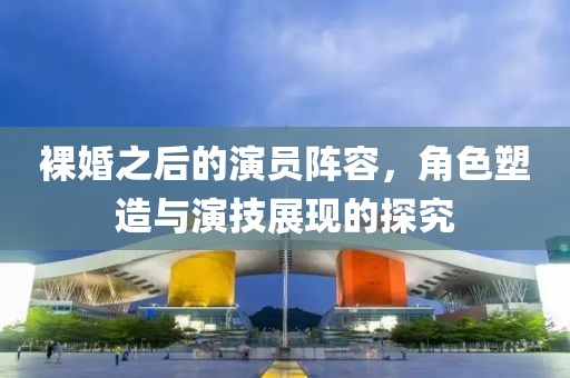 裸婚之后的演员阵容，角色塑造与演技展现的探究