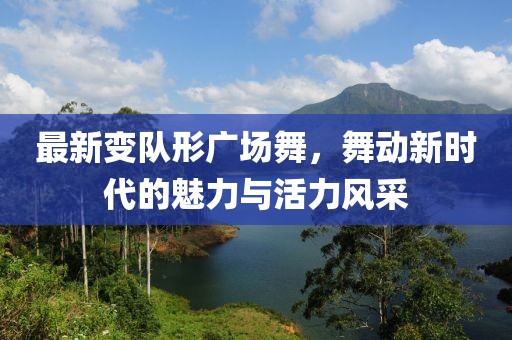 最新变队形广场舞，舞动新时代的魅力与活力风采