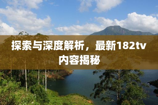 探索与深度解析，最新182tv内容揭秘