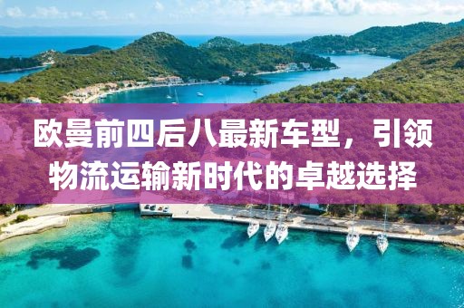 欧曼前四后八最新车型，引领物流运输新时代的卓越选择
