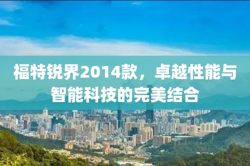 福特锐界2014款，卓越性能与智能科技的完美结合