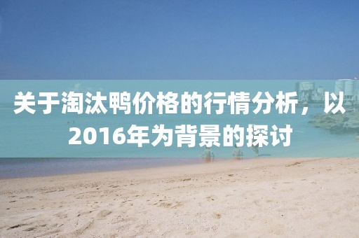 关于淘汰鸭价格的行情分析，以2016年为背景的探讨