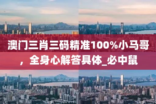 澳门三肖三码精准100%小马哥，全身心解答具体_必中鼠
