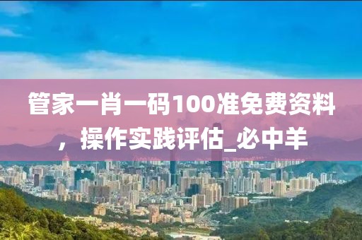 管家一肖一码100准免费资料，操作实践评估_必中羊