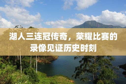 湖人三连冠传奇，荣耀比赛的录像见证历史时刻