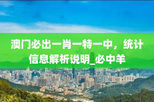 澳门必出一肖一特一中，统计信息解析说明_必中羊
