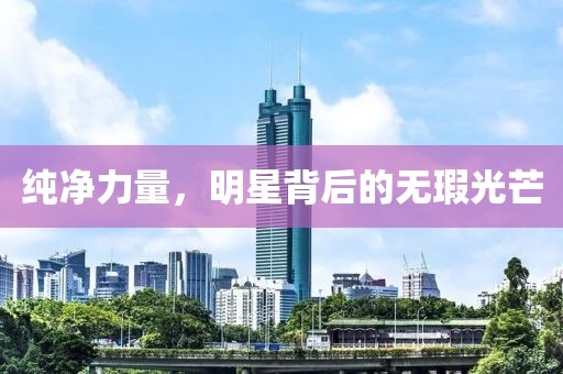 纯净力量，明星背后的无瑕光芒