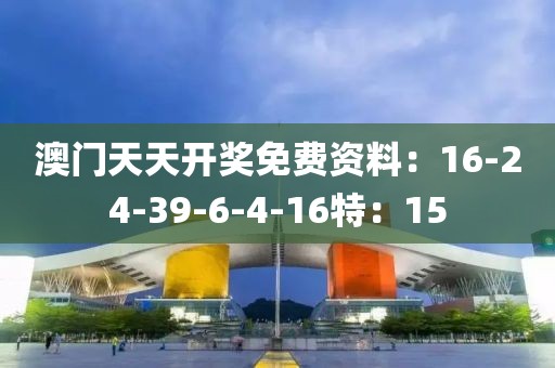 澳门天天开奖免费资料：16-24-39-6-4-16特：15