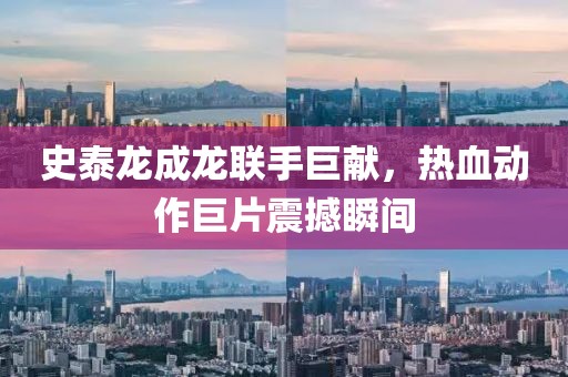 史泰龙成龙联手巨献，热血动作巨片震撼瞬间