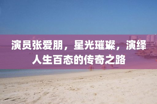 演员张爱朋，星光璀璨，演绎人生百态的传奇之路