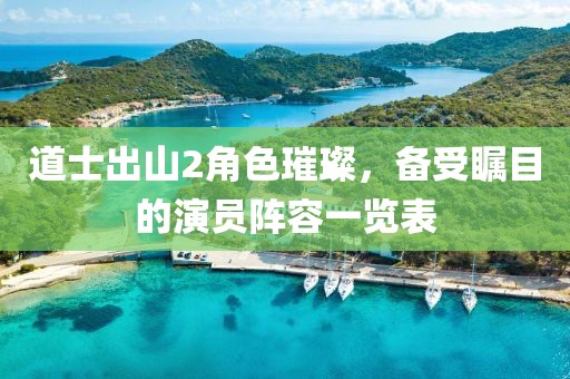 道士出山2角色璀璨，备受瞩目的演员阵容一览表