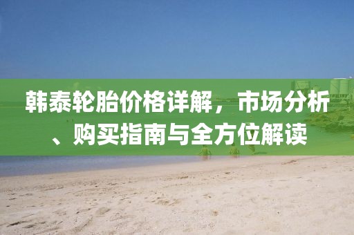 韩泰轮胎价格详解，市场分析、购买指南与全方位解读