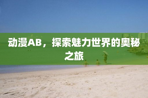 动漫AB，探索魅力世界的奥秘之旅
