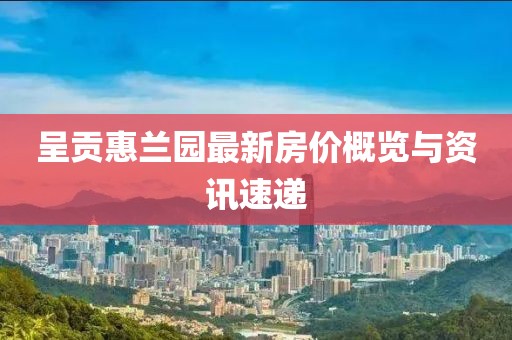 呈贡惠兰园最新房价概览与资讯速递