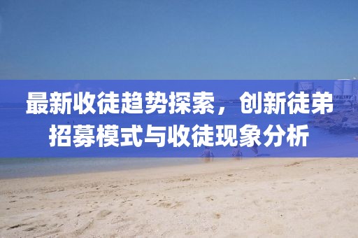 最新收徒趋势探索，创新徒弟招募模式与收徒现象分析
