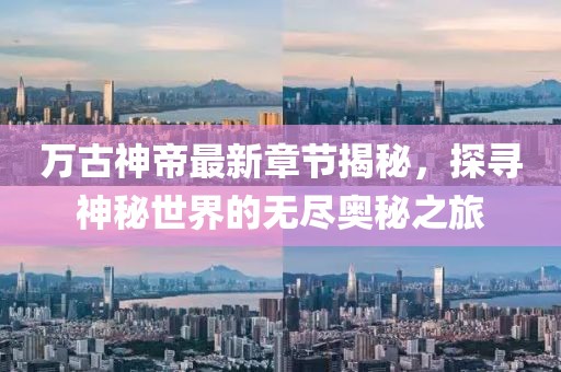 万古神帝最新章节揭秘，探寻神秘世界的无尽奥秘之旅