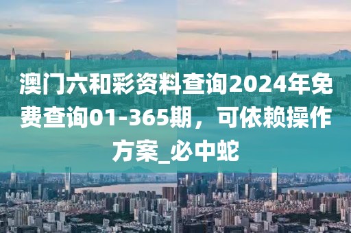 澳门六和彩资料查询2024年免费查询01-365期，可依赖操作方案_必中蛇