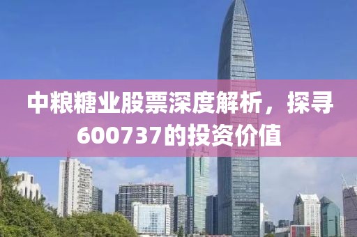 中粮糖业股票深度解析，探寻600737的投资价值