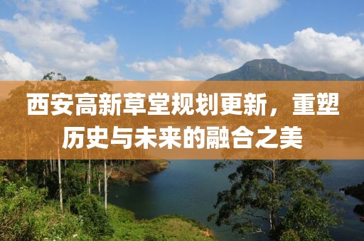 西安高新草堂规划更新，重塑历史与未来的融合之美