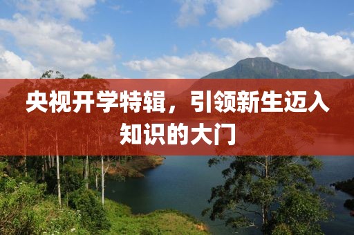 央视开学特辑，引领新生迈入知识的大门