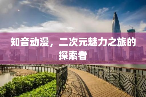 知音动漫，二次元魅力之旅的探索者