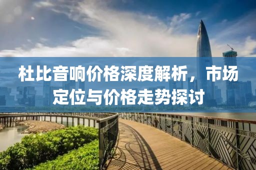 杜比音响价格深度解析，市场定位与价格走势探讨