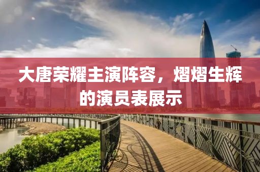 大唐荣耀主演阵容，熠熠生辉的演员表展示