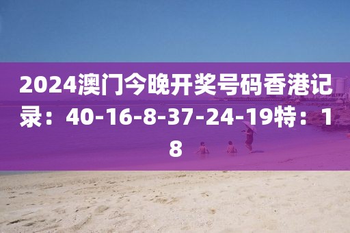2024澳门今晚开奖号码香港记录：40-16-8-37-24-19特：18